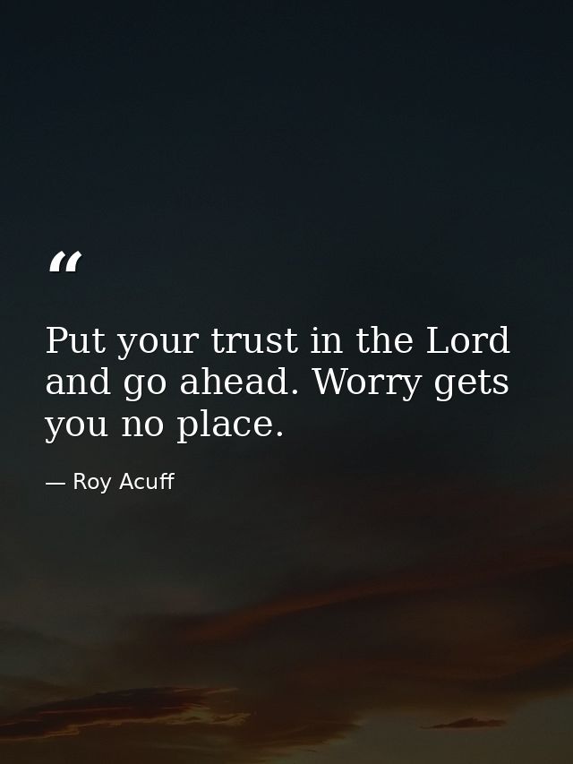 Put your trust in the Lord and go ahead. Worry gets you no place. — Roy Acuff