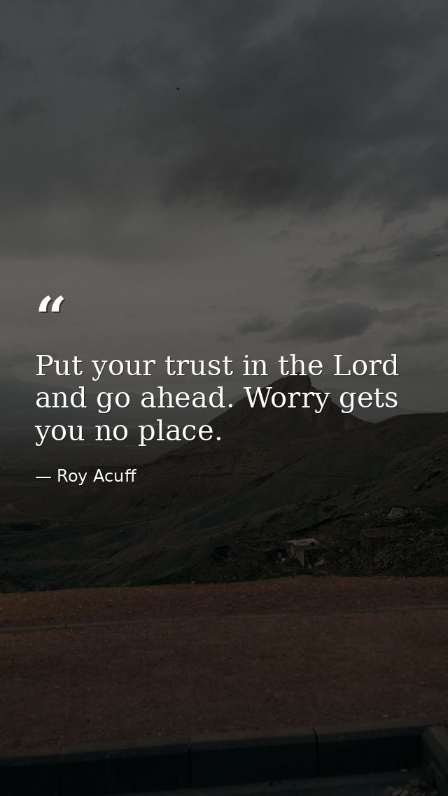 Put your trust in the Lord and go ahead. Worry gets you no place. — Roy Acuff