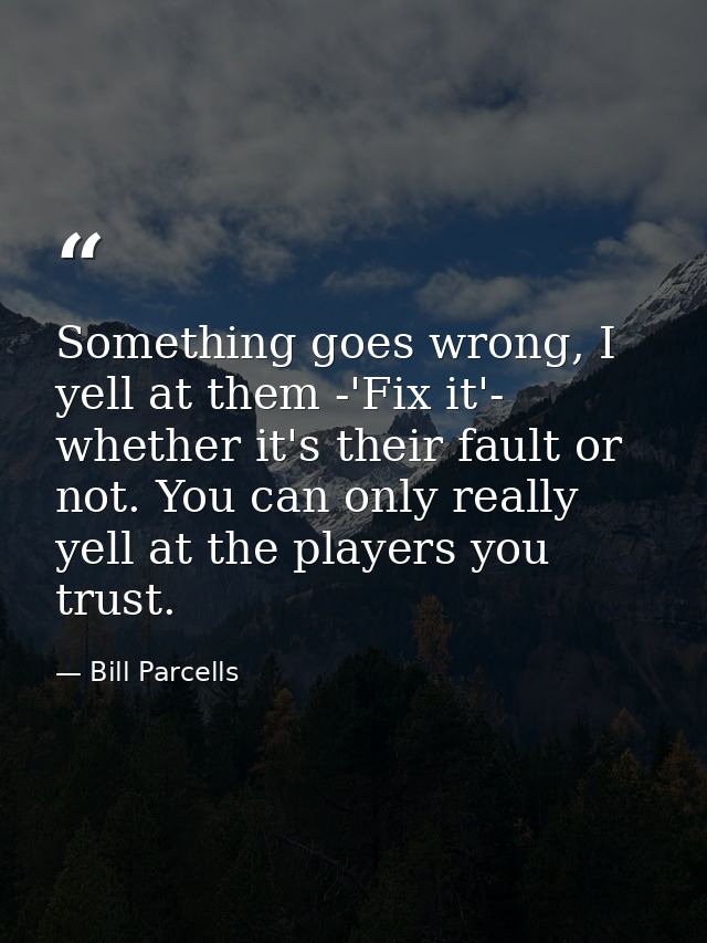Something goes wrong, I yell at them -'Fix it'- whether it's their fault or not. You can only really yell at the players — Bill Parcells