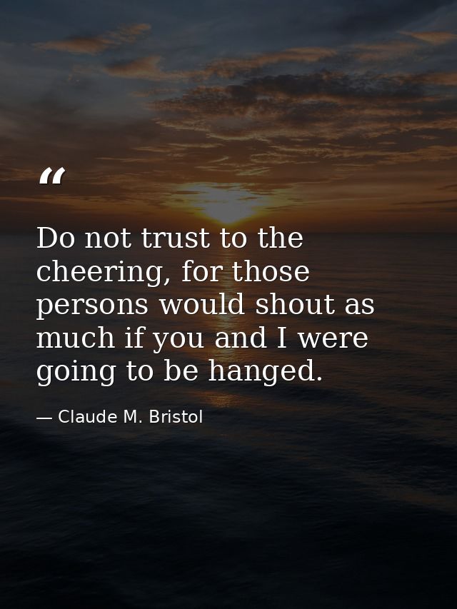 Do not trust to the cheering, for those persons would shout as much if you and I were going to be hanged. — Claude M. Bristol