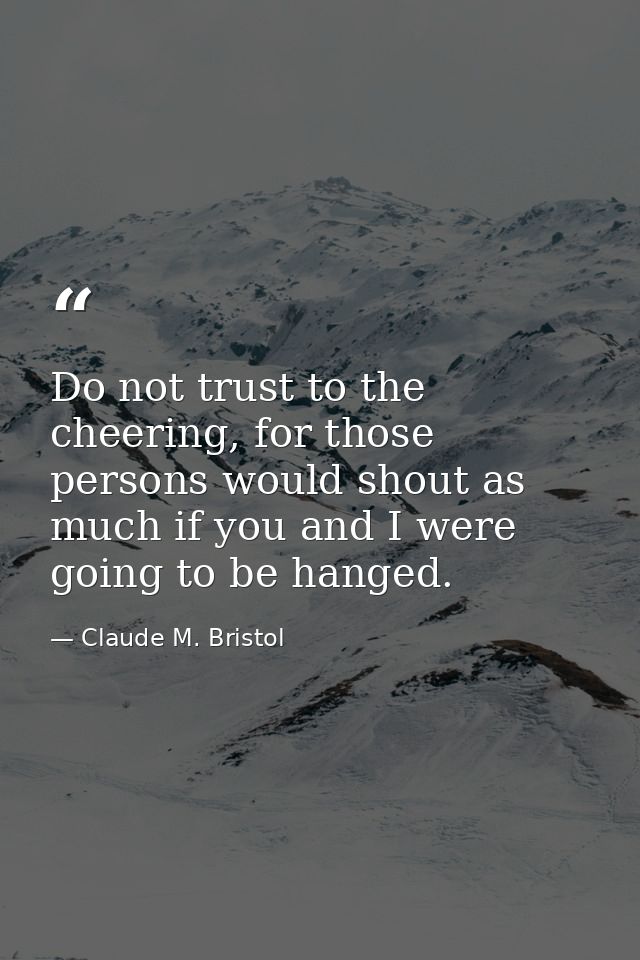 Do not trust to the cheering, for those persons would shout as much if you and I were going to be hanged. — Claude M. Bristol