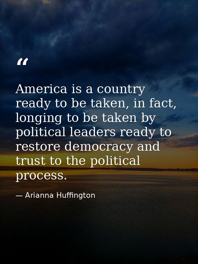 America is a country ready to be taken, in fact, longing to be taken by political leaders ready to restore democracy and — Arianna Huffington
