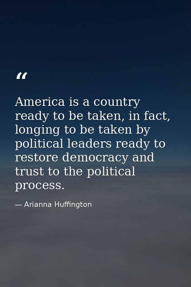 America is a country ready to be taken, in fact, longing to be taken by political leaders ready to restore democracy and — Arianna Huffington