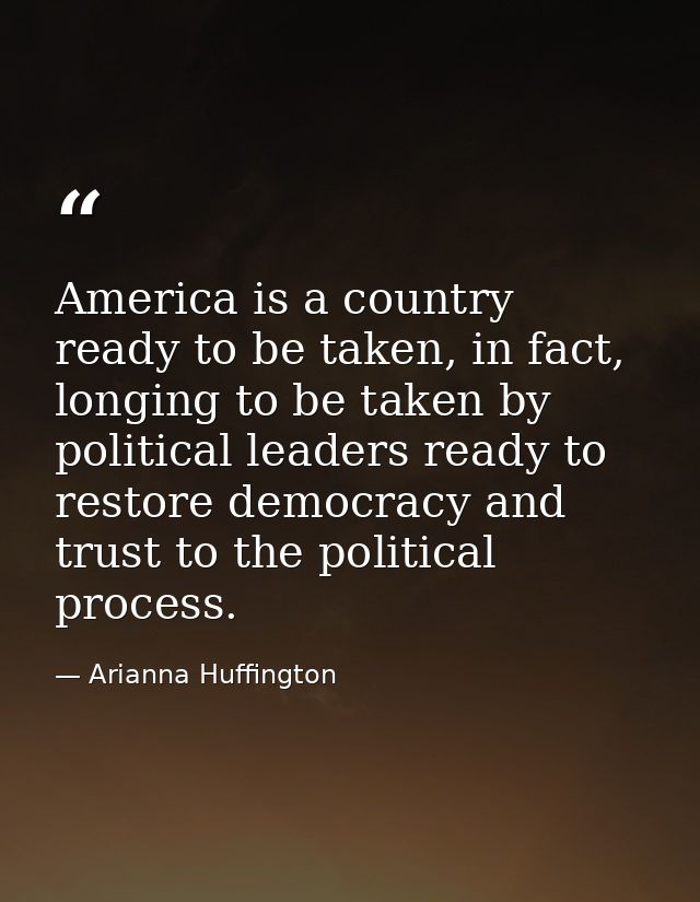 America is a country ready to be taken, in fact, longing to be taken by political leaders ready to restore democracy and — Arianna Huffington