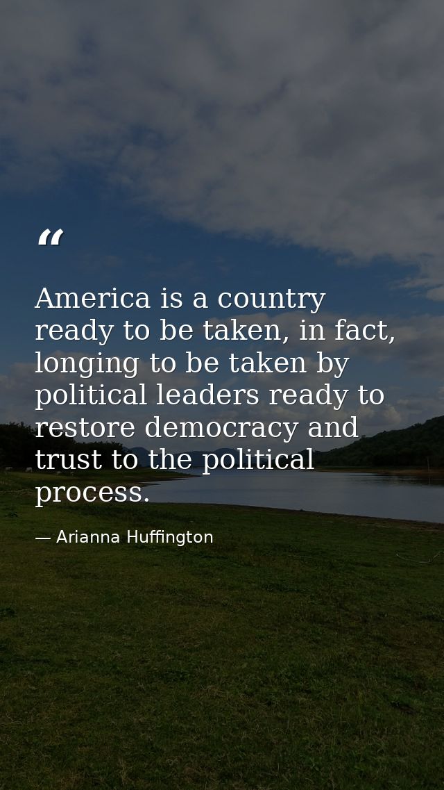 America is a country ready to be taken, in fact, longing to be taken by political leaders ready to restore democracy and — Arianna Huffington