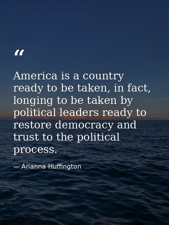 America is a country ready to be taken, in fact, longing to be taken by political leaders ready to restore democracy and — Arianna Huffington
