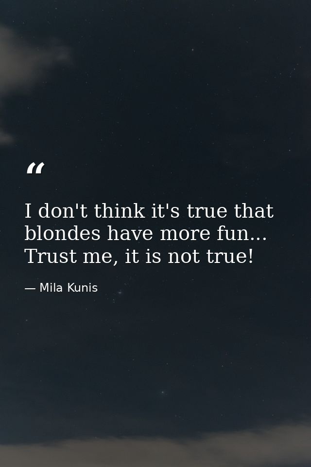 I don't think it's true that blondes have more fun... Trust me, it is not true! — Mila Kunis