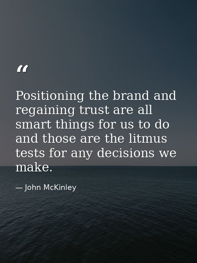 Positioning the brand and regaining trust are all smart things for us to do and those are the litmus tests for any decis — John McKinley