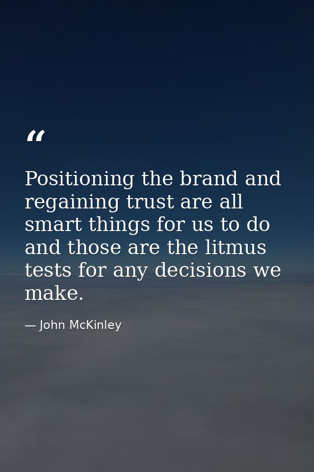 Positioning the brand and regaining trust are all smart things for us to do and those are the litmus tests for any decis — John McKinley