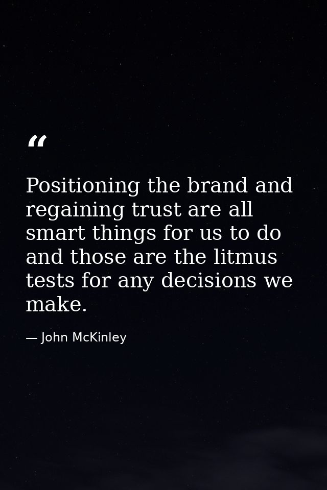 Positioning the brand and regaining trust are all smart things for us to do and those are the litmus tests for any decis — John McKinley