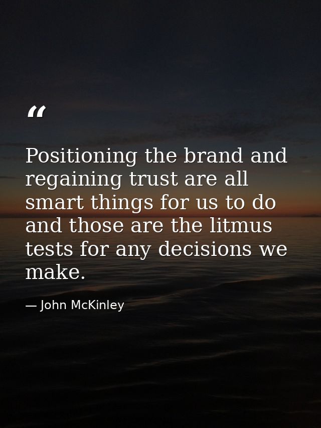 Positioning the brand and regaining trust are all smart things for us to do and those are the litmus tests for any decis — John McKinley