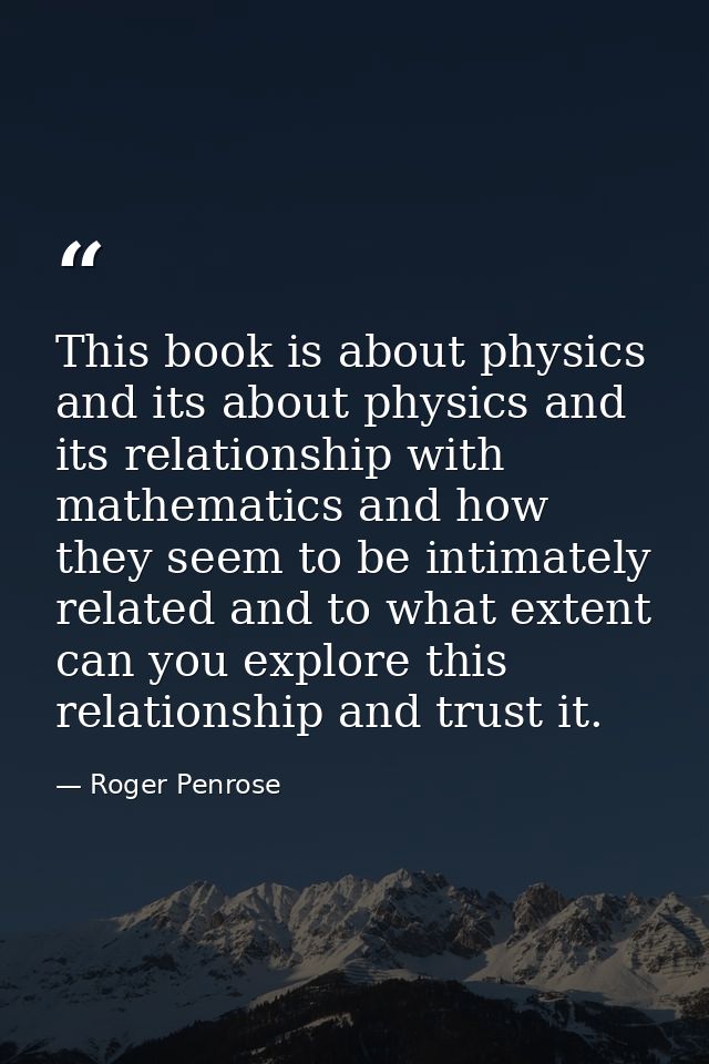 This book is about physics and its about physics and its relationship with mathematics and how they seem to be intimatel — Roger Penrose
