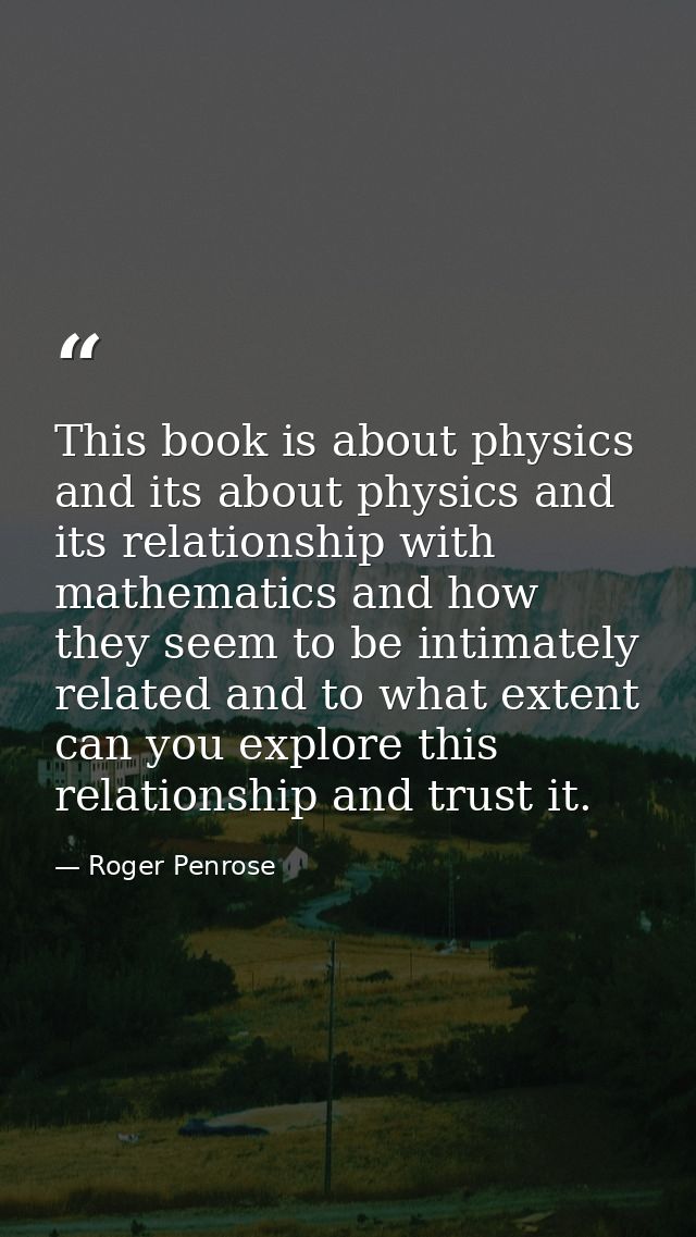 This book is about physics and its about physics and its relationship with mathematics and how they seem to be intimatel — Roger Penrose