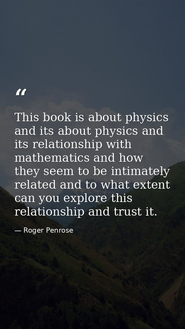 This book is about physics and its about physics and its relationship with mathematics and how they seem to be intimatel — Roger Penrose