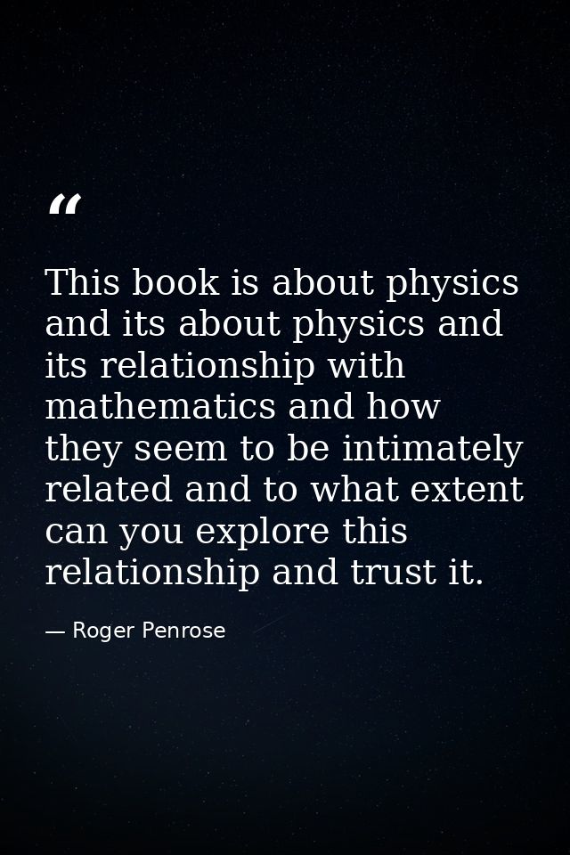 This book is about physics and its about physics and its relationship with mathematics and how they seem to be intimatel — Roger Penrose