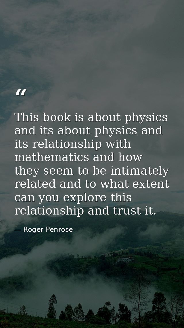 This book is about physics and its about physics and its relationship with mathematics and how they seem to be intimatel — Roger Penrose