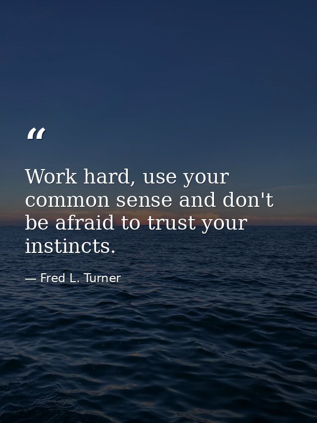 Work hard, use your common sense and don't be afraid to trust your instincts. — Fred L. Turner