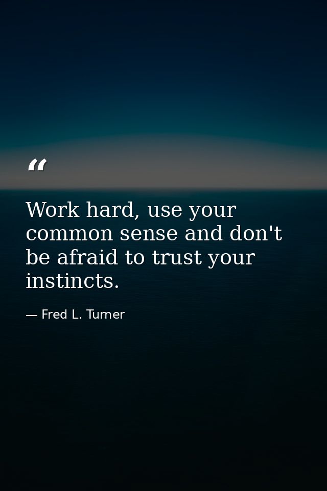 Work hard, use your common sense and don't be afraid to trust your instincts. — Fred L. Turner