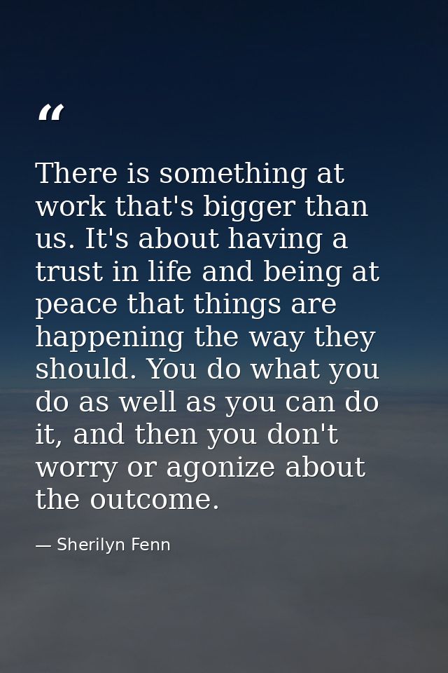 There is something at work that's bigger than us. It's about having a trust in life and being at peace that things are h — Sherilyn Fenn