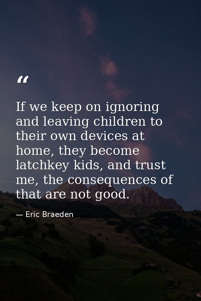 If we keep on ignoring and leaving children to their own devices at home, they become latchkey kids, and trust me, the c — Eric Braeden