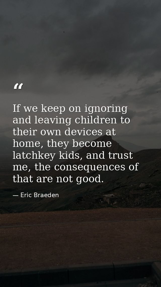 If we keep on ignoring and leaving children to their own devices at home, they become latchkey kids, and trust me, the c — Eric Braeden