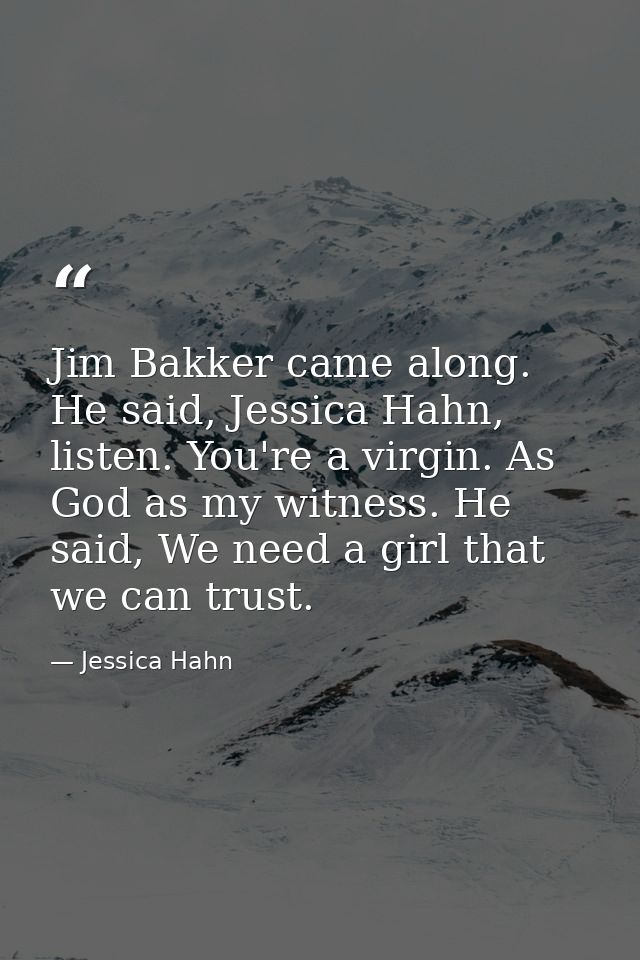 Jim Bakker came along. He said, Jessica Hahn, listen. You're a virgin. As God as my witness. He said, We need a girl tha — Jessica Hahn
