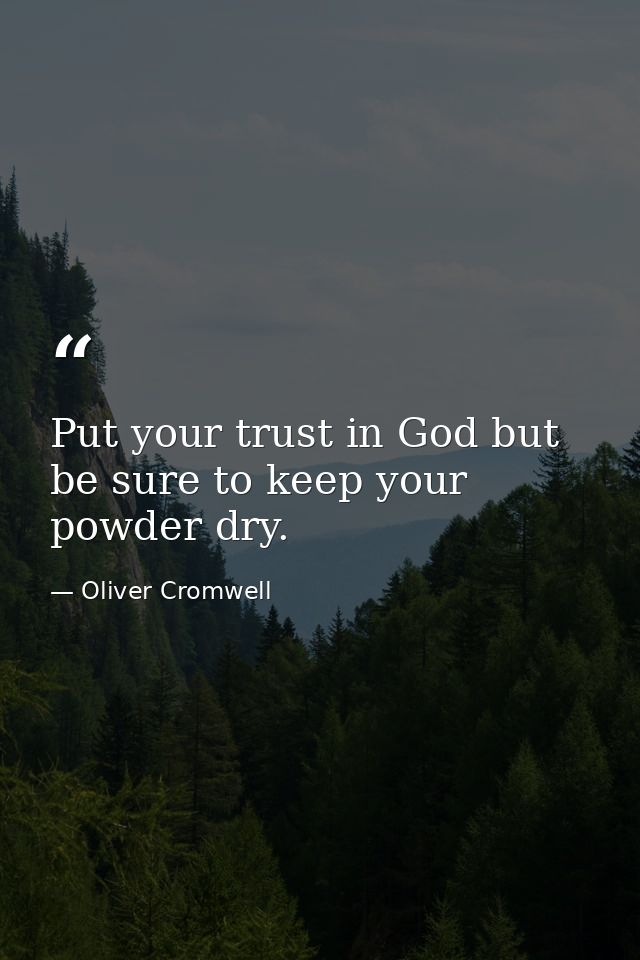 Put your trust in God but be sure to keep your powder dry. — Oliver Cromwell