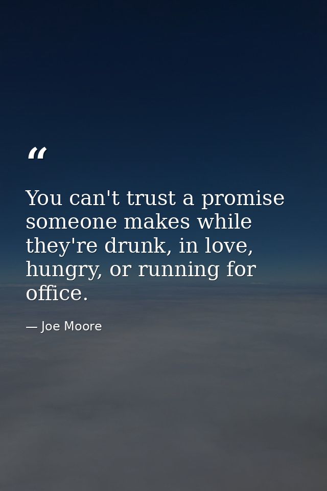 You can't trust a promise someone makes while they're drunk, in love, hungry, or running for office. — Joe Moore