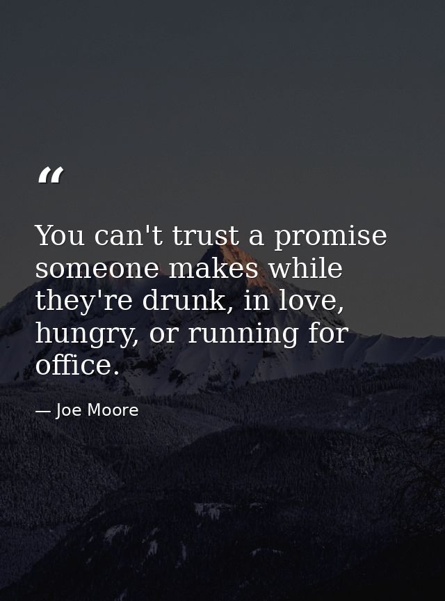 You can't trust a promise someone makes while they're drunk, in love, hungry, or running for office. — Joe Moore