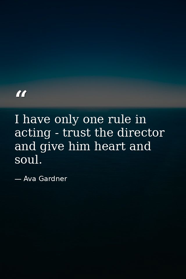 I have only one rule in acting - trust the director and give him heart and soul. — Ava Gardner