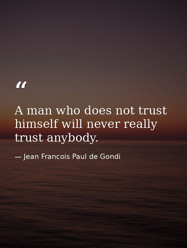 A man who does not trust himself will never really trust anybody. — Jean Francois Paul de Gondi