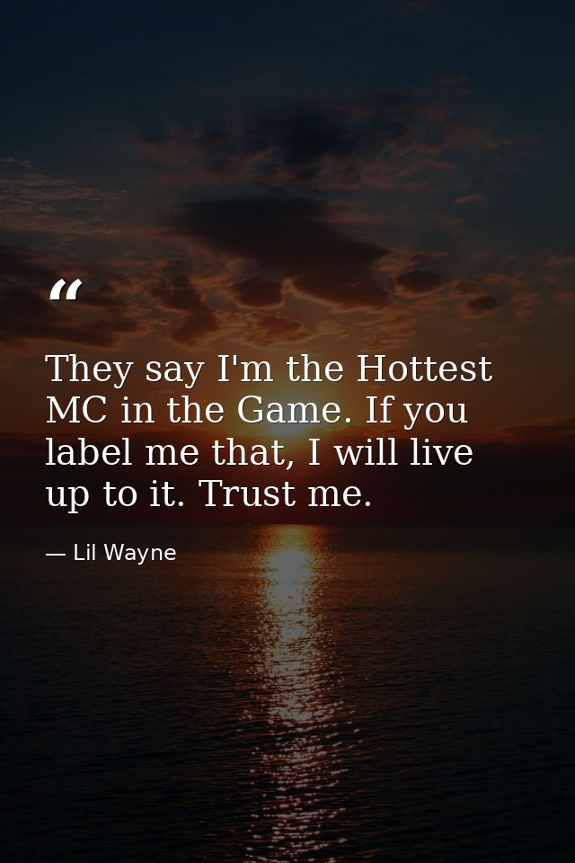 They say I'm the Hottest MC in the Game. If you label me that, I will live up to it. Trust me. — Lil Wayne