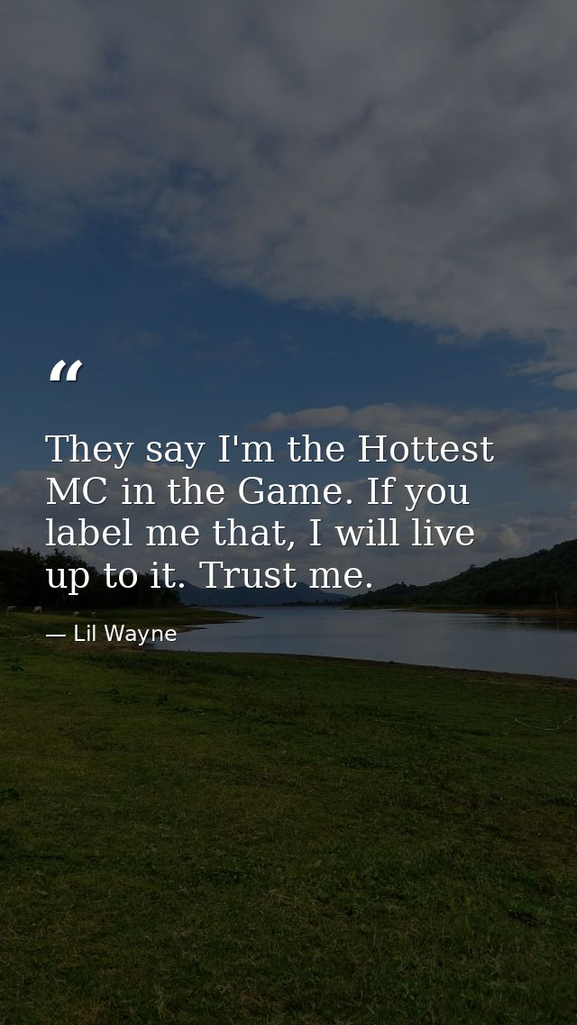 They say I'm the Hottest MC in the Game. If you label me that, I will live up to it. Trust me. — Lil Wayne