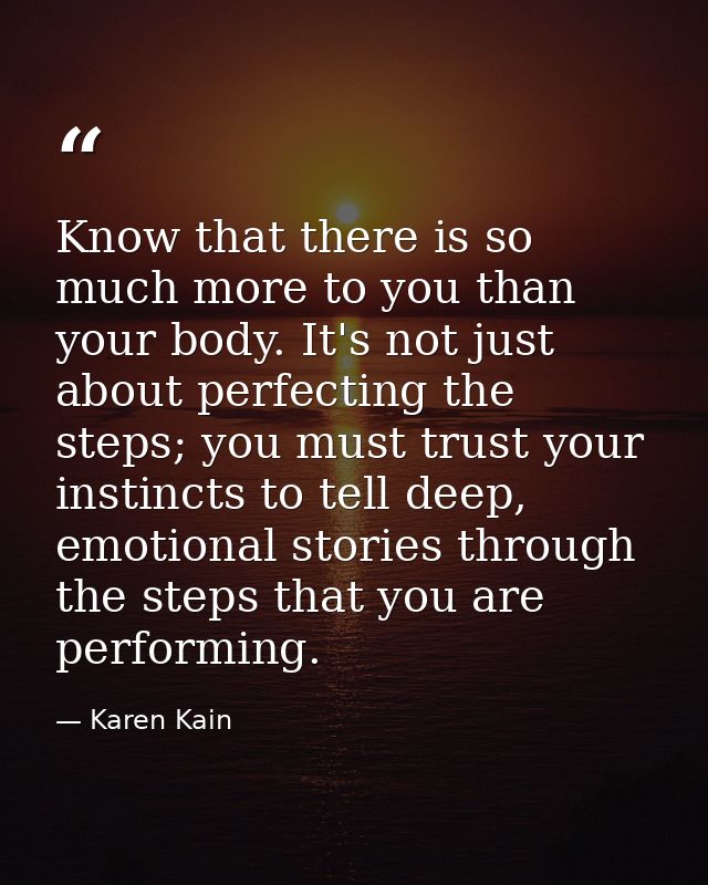 Know that there is so much more to you than your body. It's not just about perfecting the steps; you must trust your ins — Karen Kain