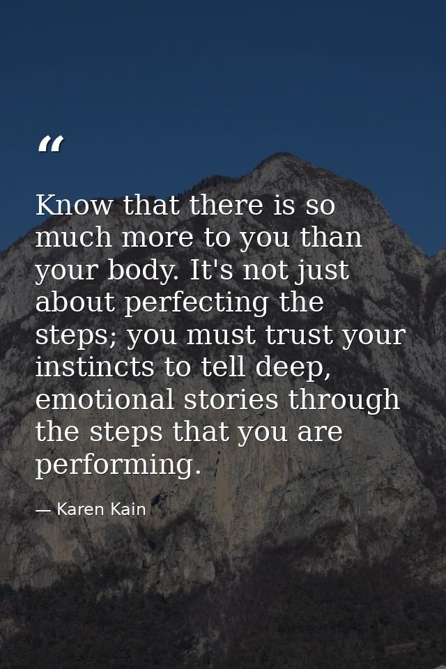 Know that there is so much more to you than your body. It's not just about perfecting the steps; you must trust your ins — Karen Kain