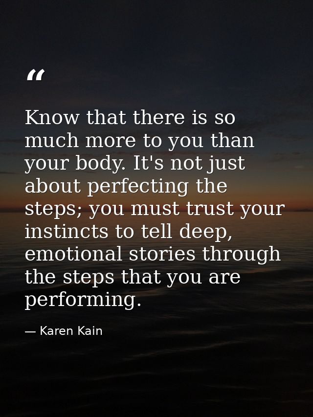 Know that there is so much more to you than your body. It's not just about perfecting the steps; you must trust your ins — Karen Kain