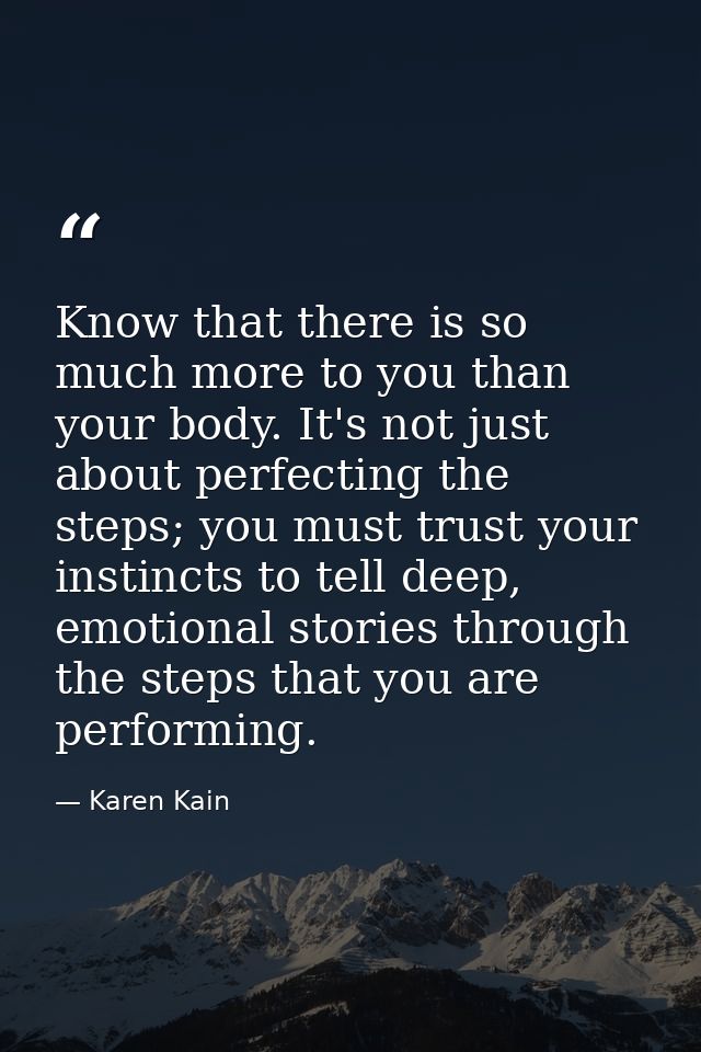 Know that there is so much more to you than your body. It's not just about perfecting the steps; you must trust your ins — Karen Kain