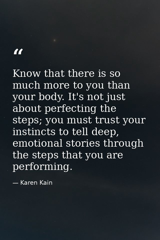 Know that there is so much more to you than your body. It's not just about perfecting the steps; you must trust your ins — Karen Kain