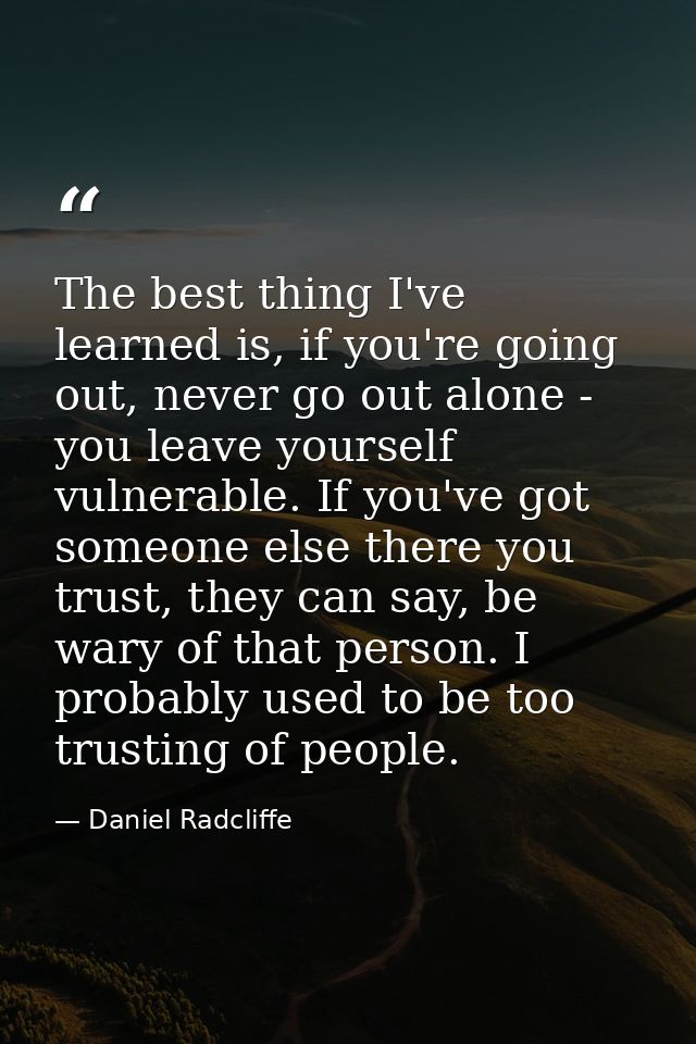 The best thing I've learned is, if you're going out, never go out alone - you leave yourself vulnerable. If you've got s — Daniel Radcliffe