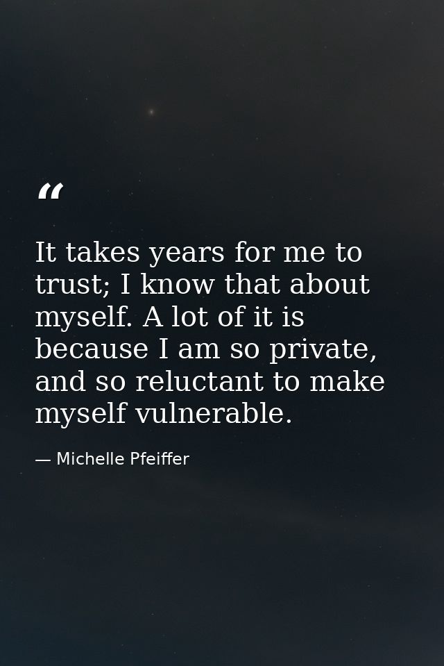 It takes years for me to trust; I know that about myself. A lot of it is because I am so private, and so reluctant to ma — Michelle Pfeiffer