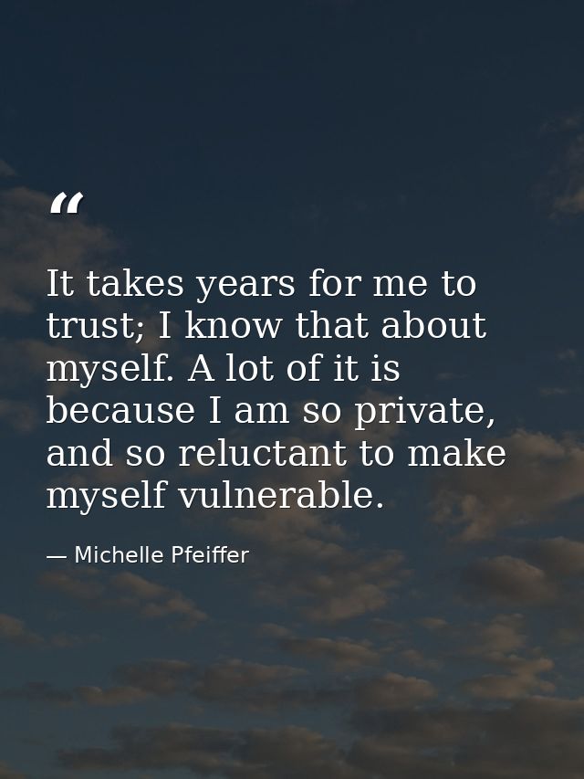 It takes years for me to trust; I know that about myself. A lot of it is because I am so private, and so reluctant to ma — Michelle Pfeiffer