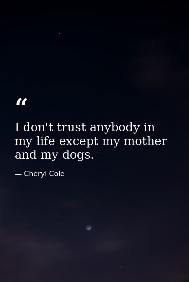 I don't trust anybody in my life except my mother and my dogs. — Cheryl Cole