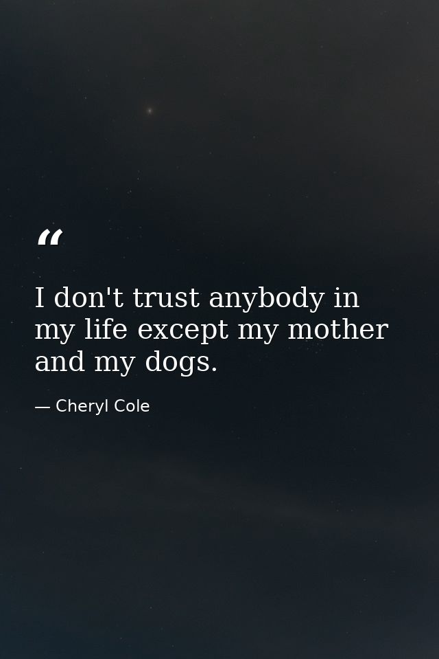 I don't trust anybody in my life except my mother and my dogs. — Cheryl Cole