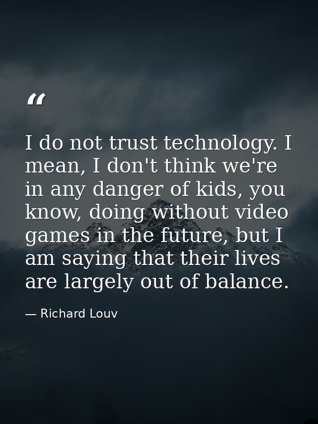 I do not trust technology. I mean, I don't think we're in any danger of kids, you know, doing without video games in the — Richard Louv
