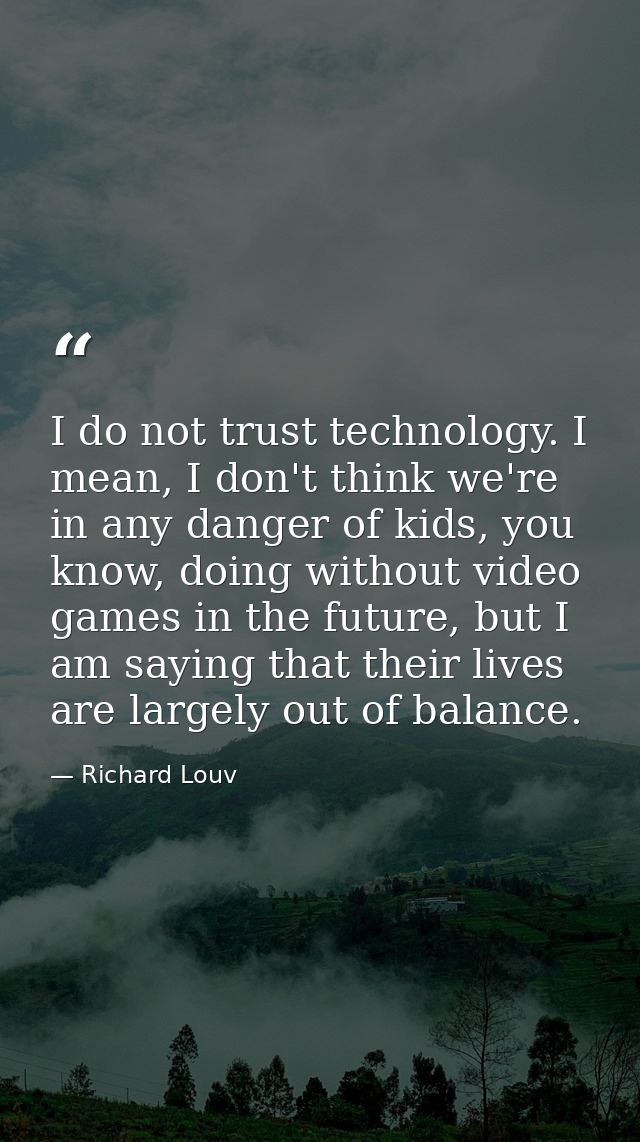 I do not trust technology. I mean, I don't think we're in any danger of kids, you know, doing without video games in the — Richard Louv