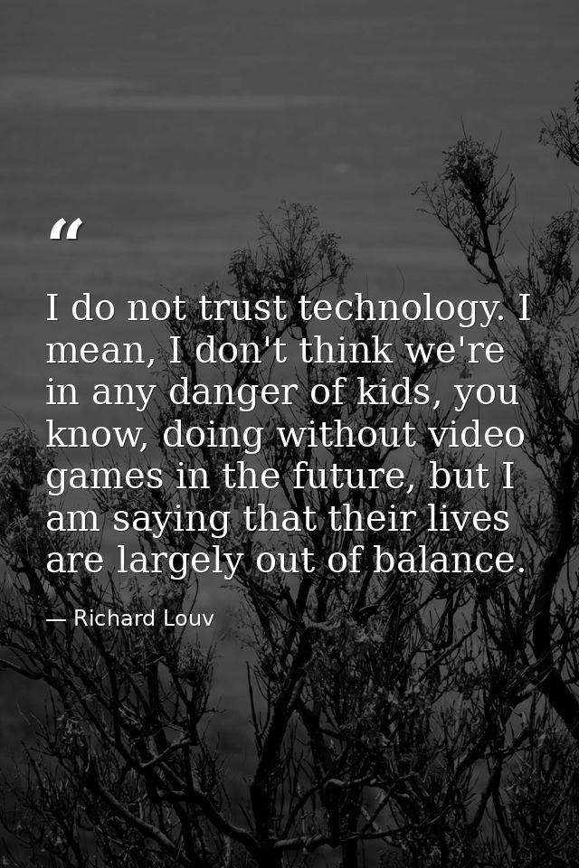 I do not trust technology. I mean, I don't think we're in any danger of kids, you know, doing without video games in the — Richard Louv