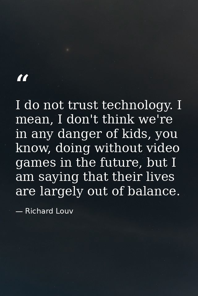 I do not trust technology. I mean, I don't think we're in any danger of kids, you know, doing without video games in the — Richard Louv