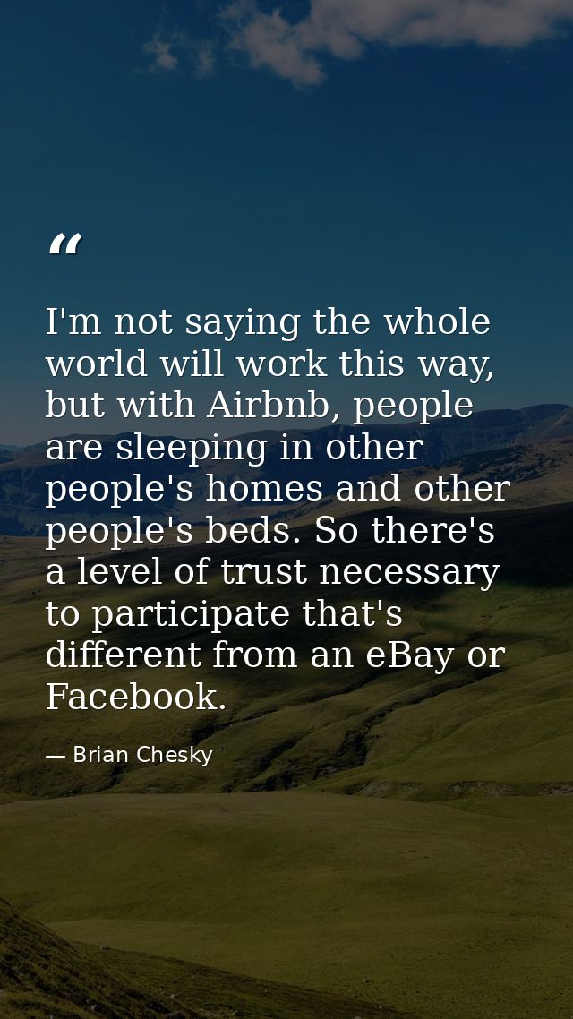 I'm not saying the whole world will work this way, but with Airbnb, people are sleeping in other people's homes and othe — Brian Chesky