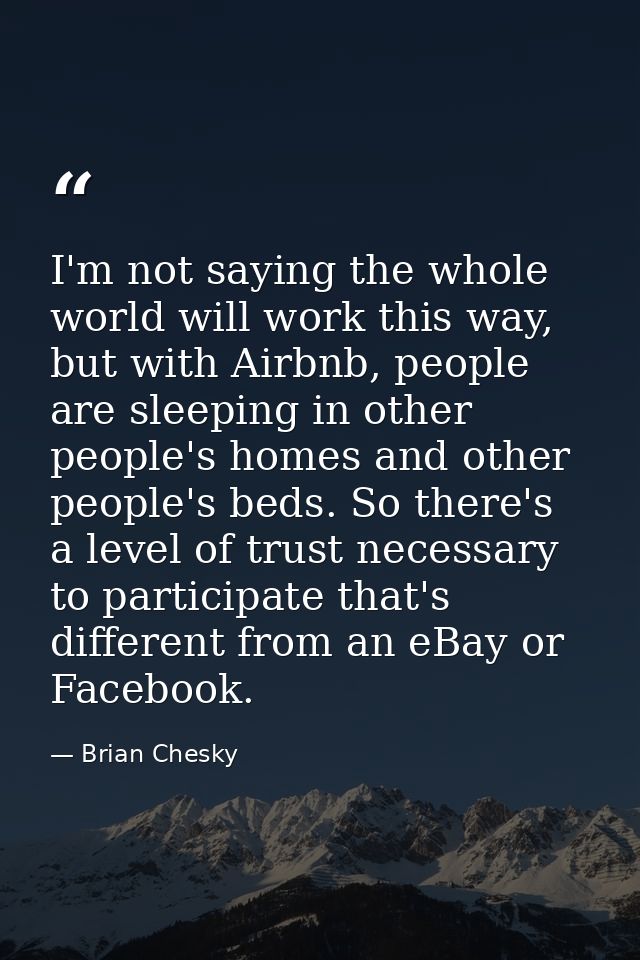 I'm not saying the whole world will work this way, but with Airbnb, people are sleeping in other people's homes and othe — Brian Chesky