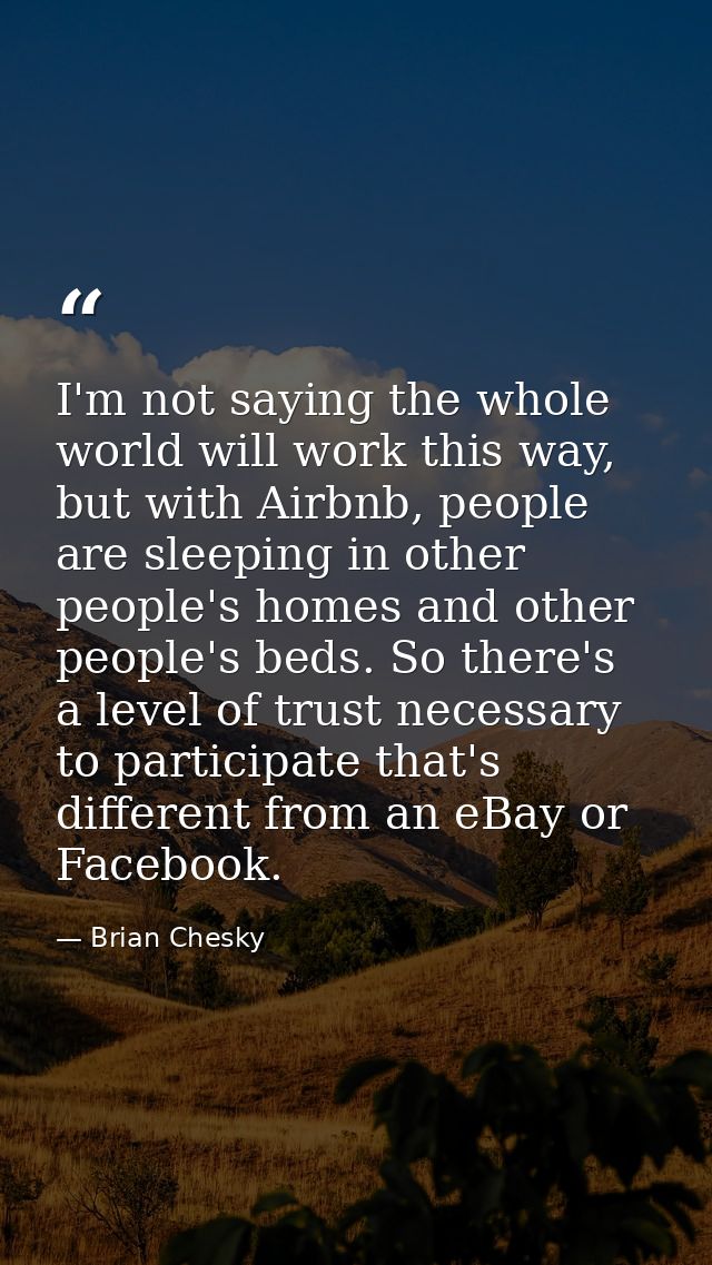 I'm not saying the whole world will work this way, but with Airbnb, people are sleeping in other people's homes and othe — Brian Chesky